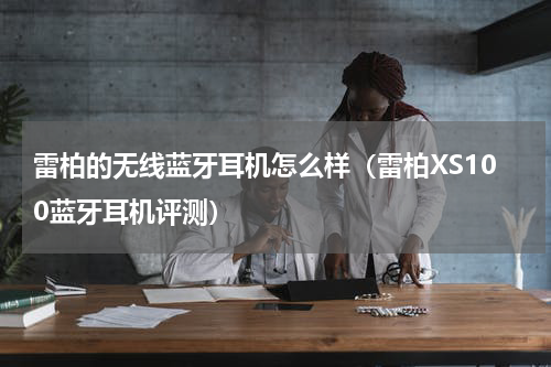 雷柏的无线蓝牙耳机怎么样（雷柏XS100蓝牙耳机评测）
