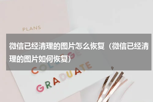 微信已经清理的图片怎么恢复（微信已经清理的图片如何恢复）