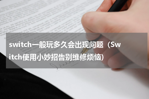 switch一般玩多久会出现问题（Switch使用小妙招告别维修烦恼）