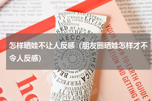 怎样晒娃不让人反感（朋友圈晒娃怎样才不令人反感）