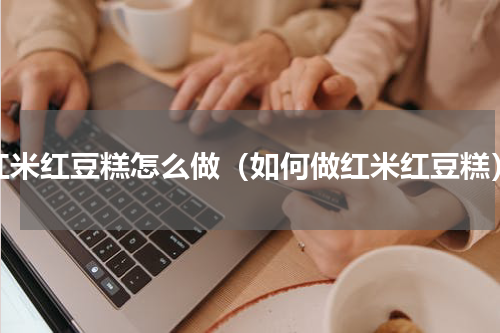 红米红豆糕怎么做（如何做红米红豆糕）