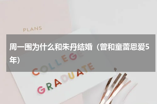 周一围为什么和朱丹结婚（曾和童蕾恩爱5年）