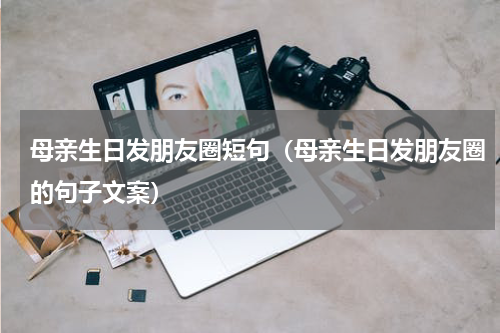 母亲生日发朋友圈短句（母亲生日发朋友圈的句子文案）