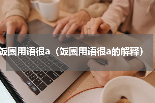 饭圈用语很a（饭圈用语很a的解释）