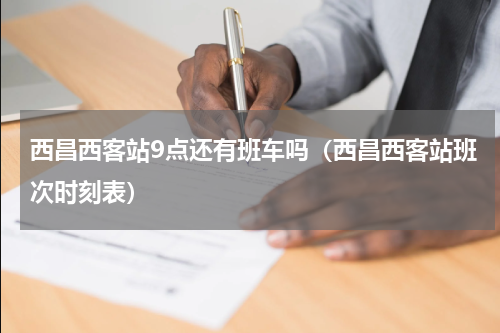 西昌西客站9点还有班车吗（西昌西客站班次时刻表）