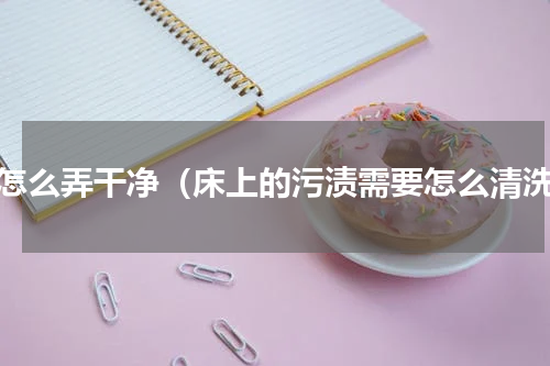 床怎么弄干净（床上的污渍需要怎么清洗）