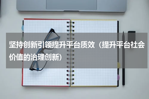 坚持创新引领提升平台质效（提升平台社会价值的治理创新）