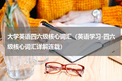 大学英语四六级核心词汇（英语学习-四六级核心词汇详解连载）