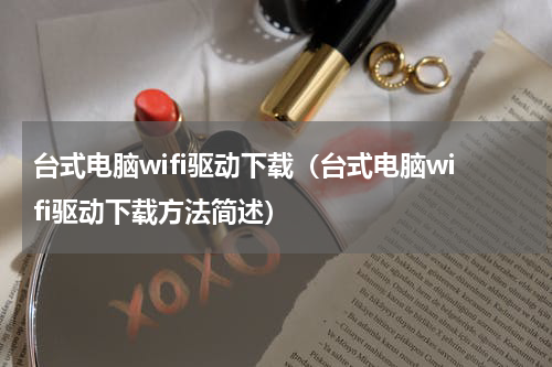 台式电脑wifi驱动下载（台式电脑wifi驱动下载方法简述）