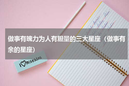 做事有魄力为人有胆量的三大星座（做事有余的星座）