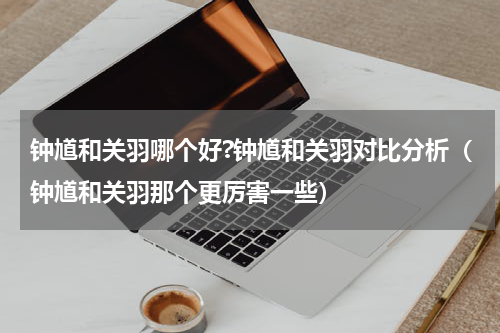 钟馗和关羽哪个好?钟馗和关羽对比分析（钟馗和关羽那个更厉害一些）