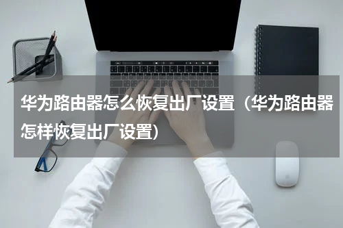 华为路由器怎么恢复出厂设置（华为路由器怎样恢复出厂设置）