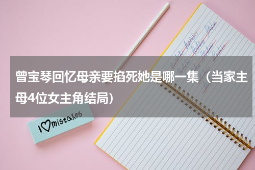 曾宝琴回忆母亲要掐死她是哪一集（当家主母4位女主角结局）