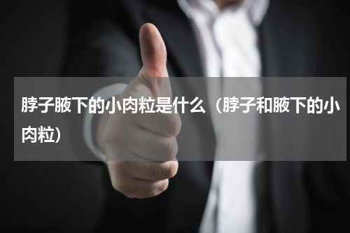 脖子腋下的小肉粒是什么（脖子和腋下的小肉粒）