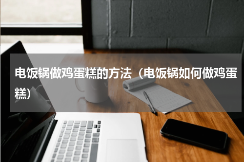 电饭锅做鸡蛋糕的方法（电饭锅如何做鸡蛋糕）