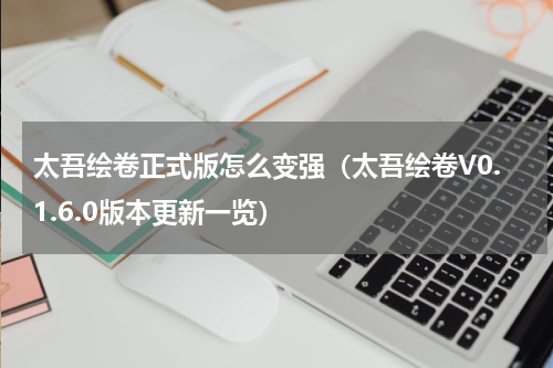 太吾绘卷正式版怎么变强（太吾绘卷V0.1.6.0版本更新一览）