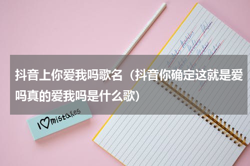 抖音上你爱我吗歌名（抖音你确定这就是爱吗真的爱我吗是什么歌）