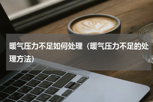 暖气压力不足如何处理（暖气压力不足的处理方法）