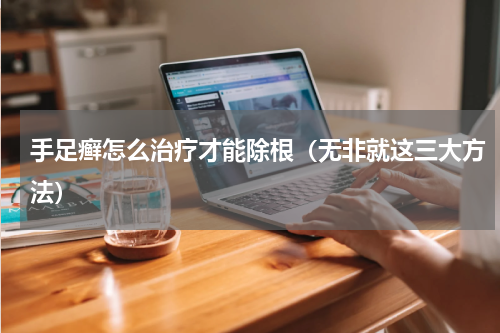 手足癣怎么治疗才能除根（无非就这三大方法）