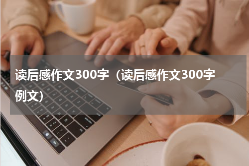读后感作文300字（读后感作文300字例文）