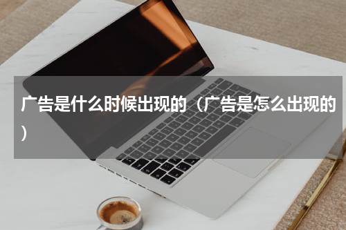广告是什么时候出现的（广告是怎么出现的）