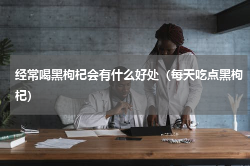 经常喝黑枸杞会有什么好处（每天吃点黑枸杞）