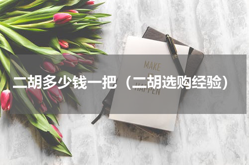 二胡多少钱一把（二胡选购经验）