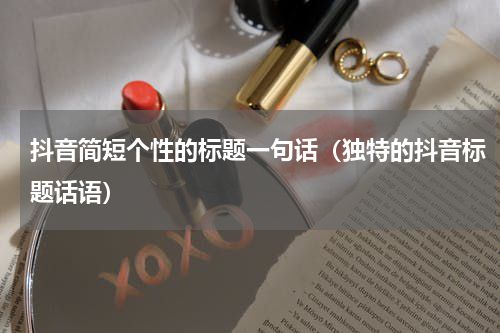 抖音简短个性的标题一句话（独特的抖音标题话语）