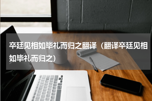 卒廷见相如毕礼而归之翻译（翻译卒廷见相如毕礼而归之）