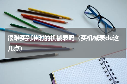 很难买到准时的机械表吗（买机械表de这几点）