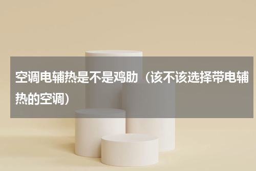 空调电辅热是不是鸡肋（该不该选择带电辅热的空调）