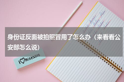 身份证反面被拍照冒用了怎么办（来看看公安部怎么说）