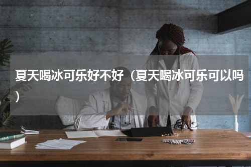 夏天喝冰可乐好不好（夏天喝冰可乐可以吗）