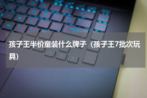 孩子王半价童装什么牌子（孩子王7批次玩具）