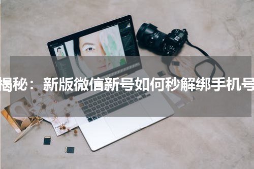 揭秘：新版微信新号如何秒解绑手机号