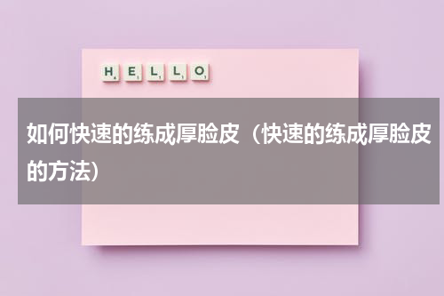 如何快速的练成厚脸皮（快速的练成厚脸皮的方法）