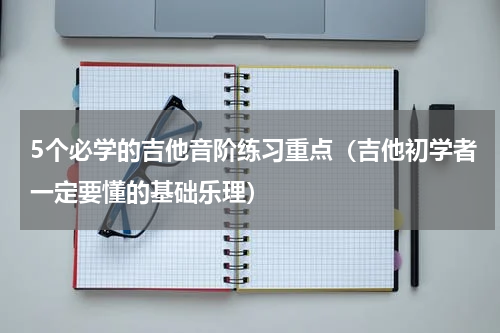 5个必学的吉他音阶练习重点（吉他初学者一定要懂的基础乐理）
