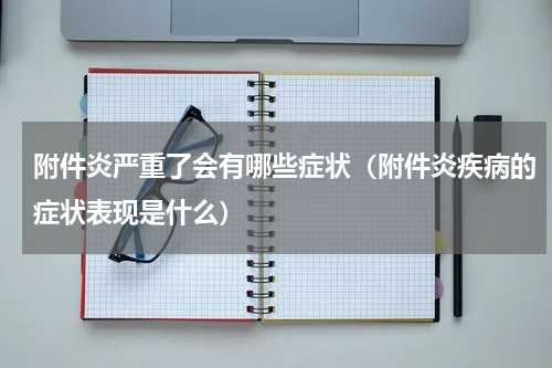 附件炎严重了会有哪些症状（附件炎疾病的症状表现是什么）