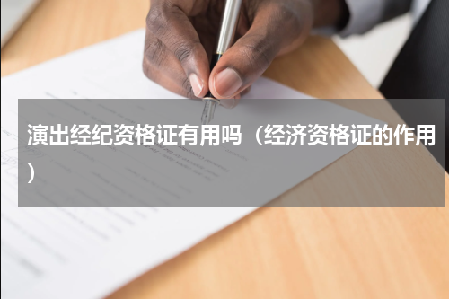 演出经纪资格证有用吗（经济资格证的作用）