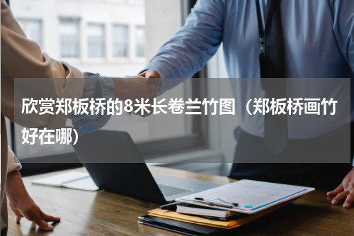 欣赏郑板桥的8米长卷兰竹图（郑板桥画竹好在哪）