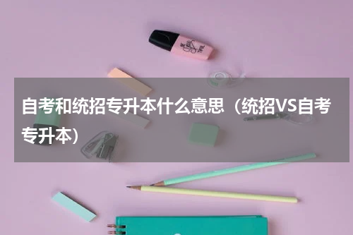 自考和统招专升本什么意思（统招VS自考专升本）