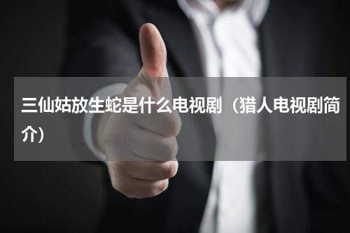 三仙姑放生蛇是什么电视剧（猎人电视剧简介）