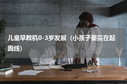儿童早教机0-3岁发展（小孩子要赢在起跑线）