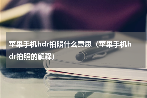 苹果手机hdr拍照什么意思（苹果手机hdr拍照的解释）