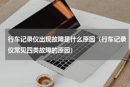 行车记录仪出现故障是什么原因（行车记录仪常见四类故障的原因）