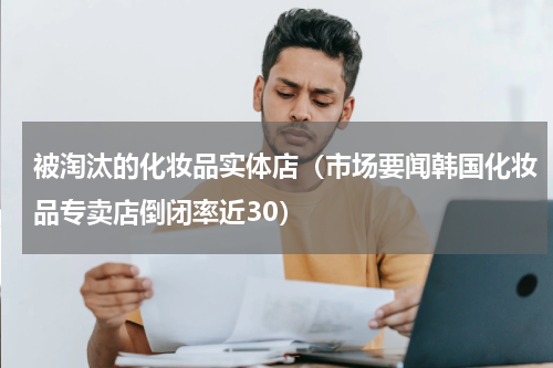 被淘汰的化妆品实体店（市场要闻韩国化妆品专卖店倒闭率近30）
