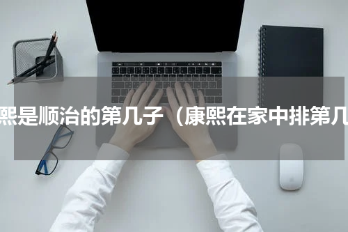 康熙是顺治的第几子（康熙在家中排第几）