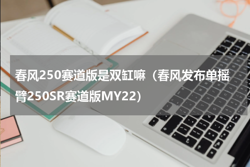 春风250赛道版是双缸嘛（春风发布单摇臂250SR赛道版MY22）