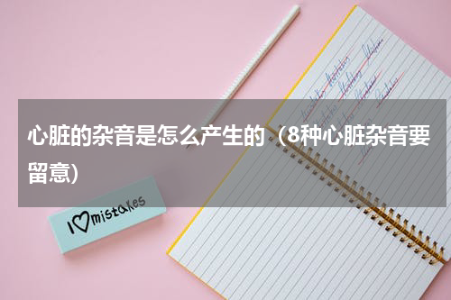心脏的杂音是怎么产生的（8种心脏杂音要留意）