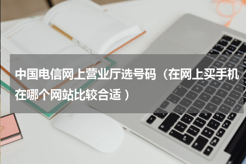 中国电信网上营业厅选号码（在网上买手机在哪个网站比较合适 ）